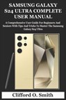 Samsung Galaxy S24 Ultra Complete User Manual: A Comprehensive User Guide For Beginners And Seniors With Tips And Tricks To Master The Samsung Galaxy - Clifford O. Smith - 9798320570914