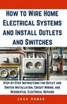 How to Wire Home Electrical Systems and Install Outlets and Switches: Step-by-Step Instructions for Outlet and Switch Installation, Circuit Wiring, an - Jack Homer - 9798320643946
