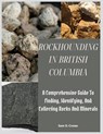 Rockhounding in British Columbia: A Comprehensive Guide to Finding, Identifying, and Collecting Rocks And Minerals - Sam O. Crowe - 9798321135433