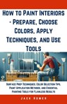 How to Paint Interiors - Prepare, Choose Colors, Apply Techniques, and Use Tools: Surface Prep Techniques, Color Selection Tips, Paint Application Met - Jack Homer - 9798321487785