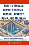How to Manage Septic Systems - Install, Inspect, Pump, and Maintain: A Comprehensive Guide to Septic Tank Installation, Inspection, Pumping, Maintenan - Jack Homer - 9798322138099