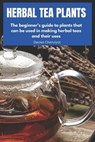 Herbal Tea Plants: The beginner's guide to plants that can be used in making herbal teas and their uses - Davies Cheruiyot - 9798323164561