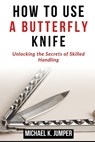 How to Use a Butterfly Knife: Unlocking the Secrets of Skilled Handling - Michael K. Jumper - 9798323365906