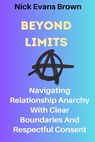 Beyond Limits: Navigating Relationship Anarchy With Clear Boundaries And Respectful Consent; All You Need To Know About Open Relation - Nick Evans Brown - 9798323393619