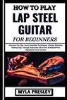 How to Play Lap Steel Guitar for Beginners: Discover Pro Tips, Learn Essential Techniques, Chords, Rhythms, Soloing Tips, Tunings, Improvise Like A Pr - Myla Presley - 9798323419623