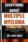 Everything about Multiple Myeloma: A Complete Guide For Patients, Caregivers, And Healthcare Professionals - Causes, Symptoms, Diagnosis, Treatment, C - Cade Josue - 9798324652319