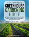 The All Year Around Greenhouse Gardening Bible: The Ultimate Beginner's Guide to Growing an Abundance of Organic Vegetables in Every Season, From Fros - Kevin Keaton - 9798324800406