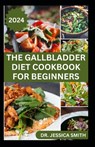The Gallbladder Diet Cookbook for Beginners: Delicious, Quick and Easy Mouthwatering Recipes for Gallbladder Prevention and Management - Jessica Smith - 9798324964450
