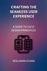 Crafting the Seamless User Experience: A Guide to UX/UI Design Principles - Benjamin Evans - 9798325321689