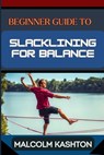 Beginner Guide to Slacklining for Balance: Comprehensive Manual To Achieving Balance And Mental Focus With Expert Tips And Safety Measures For Enhance - Malcolm Kashton - 9798325567315