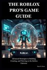 The Roblox Pro's Game Guide: Advanced Strategies to Building, Creating, and Thriving in the Roblox Universe - Ryan W. Perez - 9798326304001