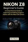 Nikon Z8 Beginner's Guide: A Comprehensive Guide to Capturing and Editing Images & Videos with the Nikon Z8 Camera - Elior Weston - 9798326555915