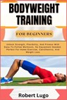 Bodyweight Training for Beginners: Unlock Strength, Flexibility, And Fitness With Easy-To-Follow Workouts, No Equipment Needed. Perfect For Home Exerc - Robert Lugo - 9798326559340