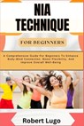 Nia Technique for Beginners: A Comprehensive Guide For Beginners To Enhance Body-Mind Connection, Boost Flexibility, And Improve Overall Well-Being - Robert Lugo - 9798326663887