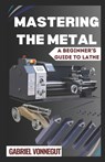 Mastering The Metal: A Beginner's Guide To Lathe - Gabriel Vonnegut - 9798326674647