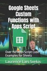 Google Sheets Custom Functions with Apps Script: Over 150 Apps Script Code Examples for Sheets - Laurence Lars Svekis - 9798326760166