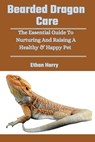 Bearded Dragon Care: The Essential Guide To Nurturing And Raising A Healthy & Happy Pet - Ethan Harry - 9798326962515