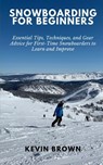 Snowboarding for Beginners: Essential Tips, Techniques, and Gear for First-Time Snowboarders to Learn and Improve - Kevin Brown - 9798327153486