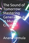 The Sound of Tomorrow: Mastering Generative AI in Music Creation - Anand Vemula - 9798327450752