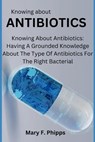 Knowing about ANTIBIOTICS: Knowing About Antibiotics: Having A Grounded Knowledge About The Type Of Antibiotics For The Right Bacterial - Mary F. Phipps - 9798327566545