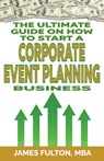 The Ultimate Guide on How To Start a Corporate Event Planning Business - James Fulton - 9798327993617