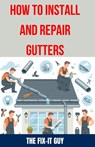 How to Install and Repair Gutters: The Ultimate DIY Guide to Gutter Installation, Maintenance, Cleaning, and Repair for Seamless and Sectional - The Fix-It Guy - 9798328374927