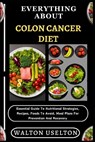 Everything about Colon Cancer Diet: Essential Guide To Nutritional Strategies, Recipes, Foods To Avoid, Meal Plans For Prevention And Recovery - Walton Uselton - 9798328682046