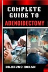 Complete Guide to Adenoidectomy: Comprehensive Surgery Techniques, Recovery Tips, And Post-Operative Care For Adults And Children, Expert Advice On Ri - Bruno Horan - 9798328689502