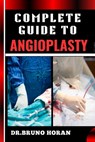 Complete Guide to Angioplasty: Essential Manual To Understanding Procedures, Risks, Recovery, And Future Outlook In Cardiovascular Health, Updated Te - Bruno Horan - 9798328689519