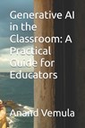 Generative AI in the Classroom: A Practical Guide for Educators - Anand Vemula - 9798328791984