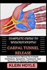 Complete Guide to Understanding Carpal Tunnel Release: Comprehensive Manual On In-Depth Techniques, Symptoms, Treatments, And Recovery For Optimal Han - Klein Hoyle - 9798328821339