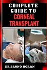 Complete Guide to Corneal Transplant: Essential Manual To Advanced Techniques, Patient Care, Recovery Tips, And Success Stories For Optimal Eye Health - Bruno Horan - 9798328870139