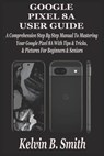 Google Pixel 8a User Guide: A Comprehensive Step By Step Manual To Mastering Your Google Pixel 8A With Tips & Tricks & Pictures For Beginners & Senior - Kelvin B. Smith - 9798328908344