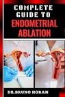 Complete Guide to Endometrial Ablation: Essential Manual To Minimally Invasive Treatment For Heavy Menstrual Bleeding, Uterine Health, And Long Term R - Bruno Horan - 9798329044171