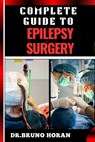 Complete Guide to Epilepsy Surgery: Comprehensive Handbook To Advanced Techniques, Patient Care, And Post-Surgical Outcomes - Bruno Horan - 9798329044195
