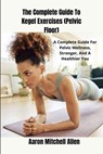 The Complete Guide To Kegel Exercises (Pelvic Floor): A Complete Guide For Pelvic Wellness, Stronger, And A Healthier You - Aaron Mitchell Allen - 9798329324068