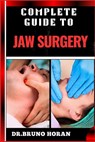 Complete Guide to Jaw Surgery: Essential Handbook To Techniques, Recovery Tips, And Solutions For Corrective Procedures, And Oral Health - Bruno Horan - 9798329796810
