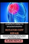 Complete Guide to Understanding Rotator Cuff Repair: Comprehensive Insights On Diagnosis, Surgical Techniques, Rehabilitation, And Post-Operative Care - Klein Hoyle - 9798329859669