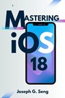 Mastering iOS 18: Is Your iPhone Ready for the Future of Smart Technology? - Joseph G. Seng - 9798329999266