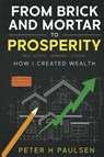 FROM BRICK AND MORTAR TO PROSPERITY - Peter H Paulsen - 9798330248162