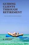 Guiding Clients Through Retirement - B. Vincent - 9798330490516