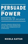 Persuade with Power: Mastering the Psychology of Influence - Unlock Proven Principles to Elevate Your Marketing, Sales, and Communication Strategies - Nicola Kattan - 9798330640980