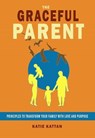 The Graceful Parent: Principles to Transform Your Family with Love and Purpose - Katie Kattan - 9798330675968
