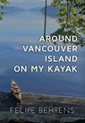 Behrens, F: Around Vancouver Island on My Kayak - Hardcover - Felipe Behrens - 9798330678440