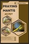 Praying Mantis as Pet: Detailed, Step-By-Step Guide To Choosing, Setting Up The Perfect Habitat, Feeding, Caring For, Breeding, And Interacti - James E. Evans - 9798332476051