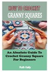 How to Crochet Granny Squares: An Absolute Guide To Crochet Granny Square For Beginners - Ruth Kelly - 9798332606229