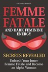 Femme Fatale and Dark Feminine Energy - Secrets Revealed: Unleash Your Inner Femme Fatale and Become an Alpha Woman Manifesting & Positive Affirmation - Victoria Garcia - 9798332742897