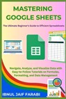 Mastering Google Sheets: The Ultimate Beginner's Guide to Efficient Spreadsheets: Navigate, Analyze, and Visualize Data with Easy-to-Follow Tut - Ibnul Jaif Farabi - 9798332919695