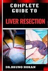 Complete Guide to Liver Resection: Detailed Guide To Hepatic Surgery, Recovery, Post Op Care, Complications, And Diet Management - Bruno Horan - 9798332949043