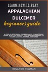 Learn How to Play Appalachian Dulcimer Beginners Guide: A Step-By-Step Guide For Beginners To Mastering Learn, Play, And Perfect Your Skills With Easy - Rolando Newman - 9798333006431